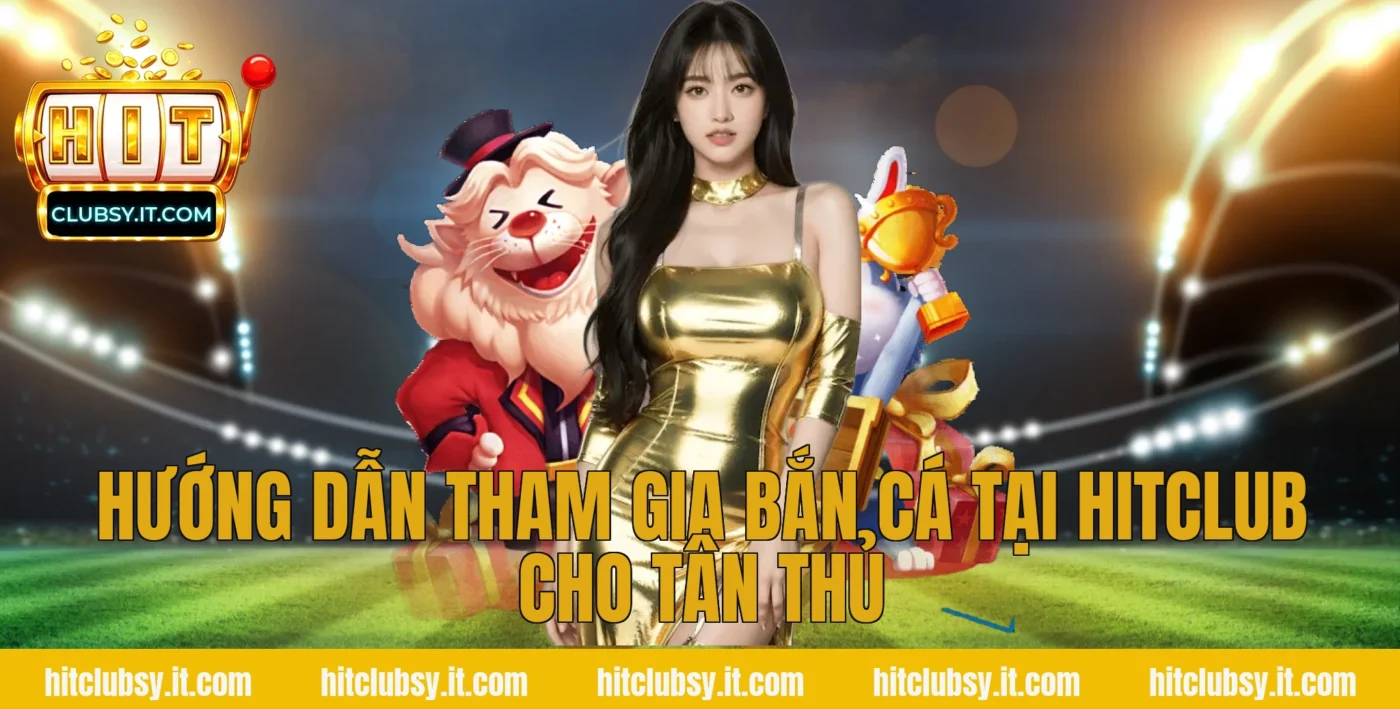 Hướng dẫn tham gia Bắn cá tại HITCLUB cho tân thủ