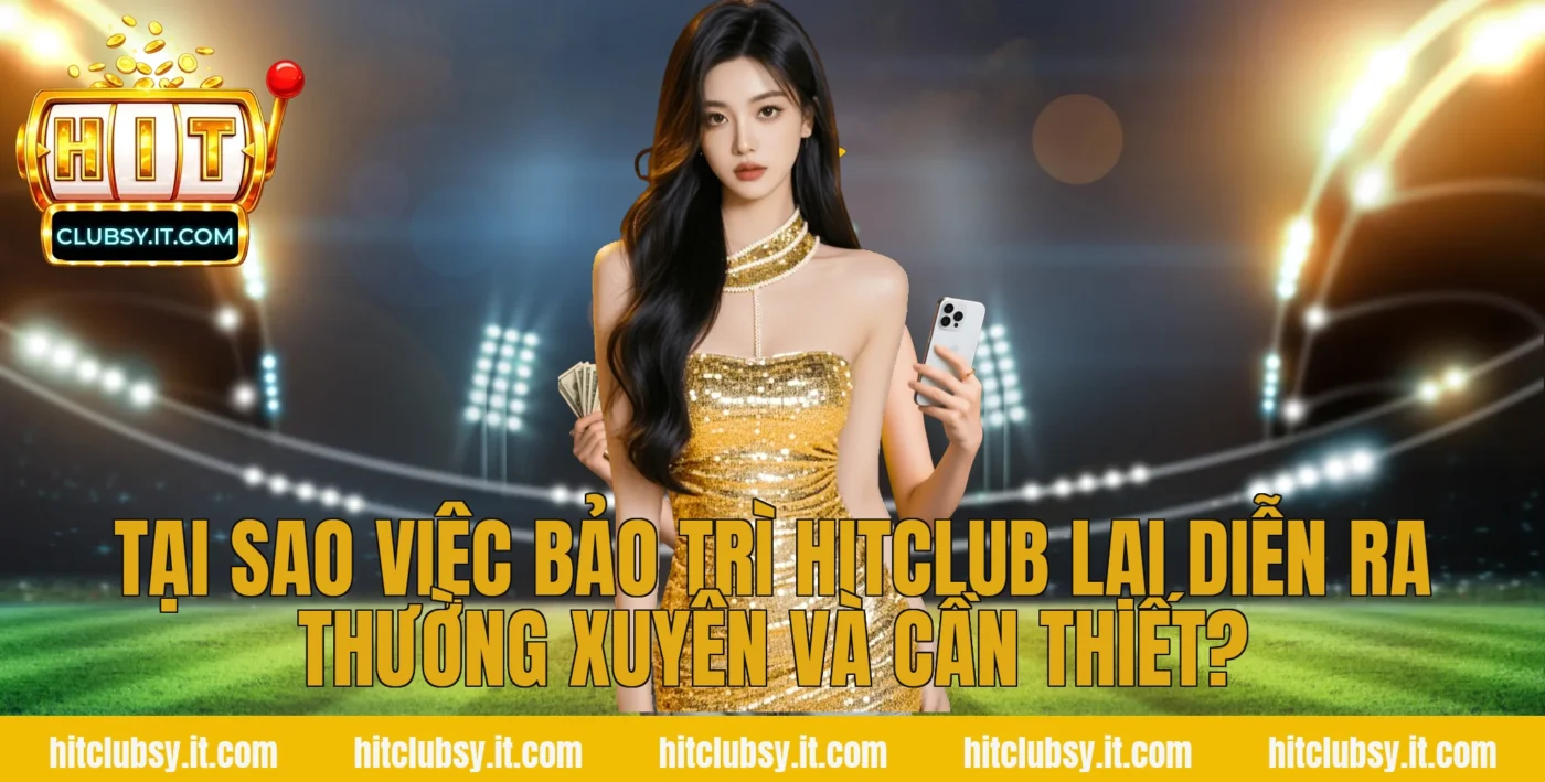 Tại sao việc bảo trì hitclub lại diễn ra thường xuyên và cần thiết?