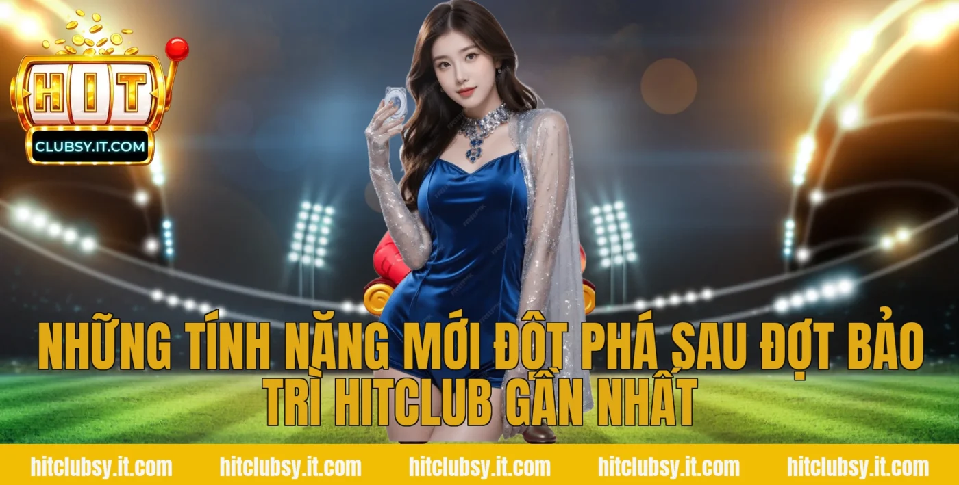 Những tính năng mới đột phá sau đợt bảo trì hitclub gần nhất