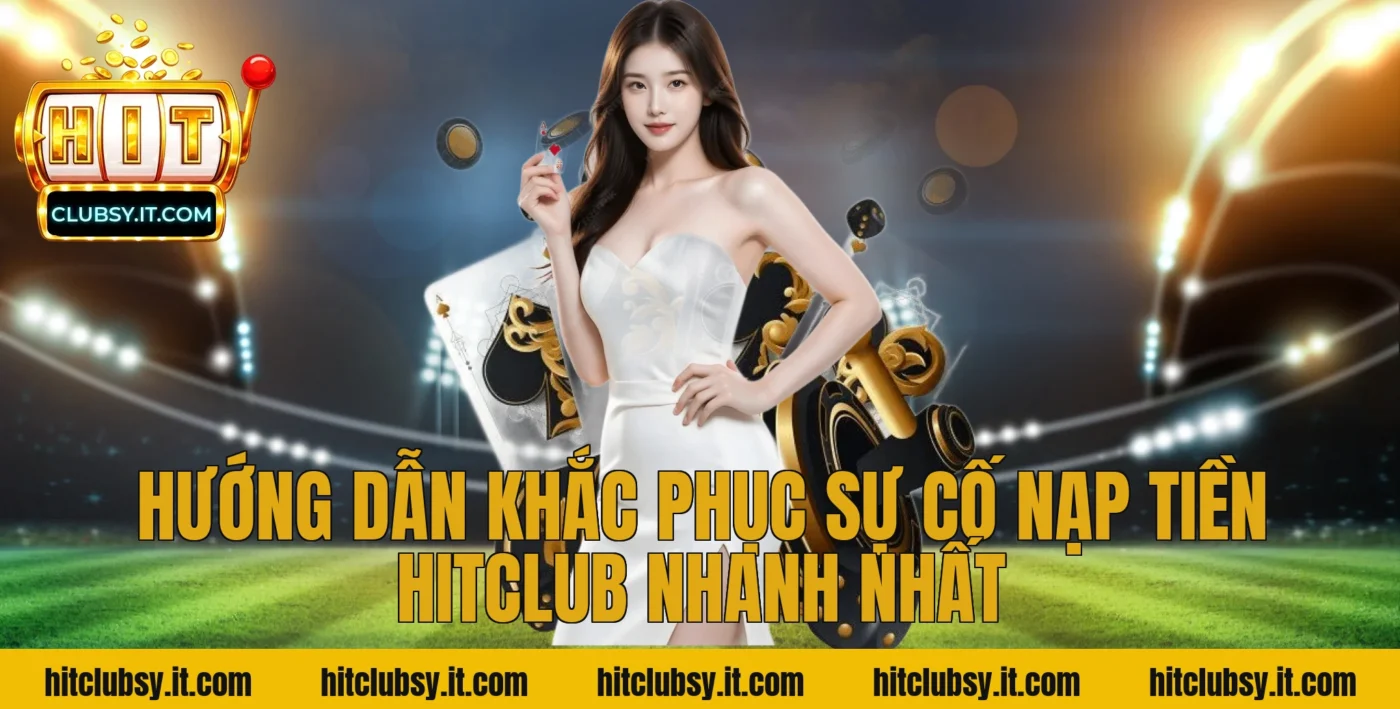 Hướng dẫn khắc phục sự cố nạp tiền Hitclub nhanh nhất