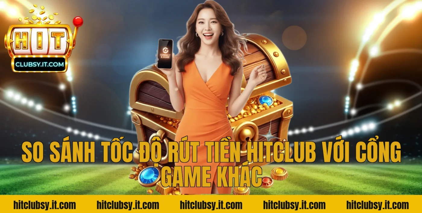 So Sánh Tốc Độ Rút Tiền Hitclub Với Cổng Game Khác