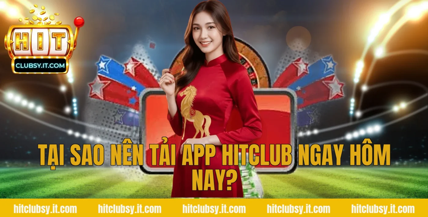 Tại sao nên tải app Hitclub ngay hôm nay?