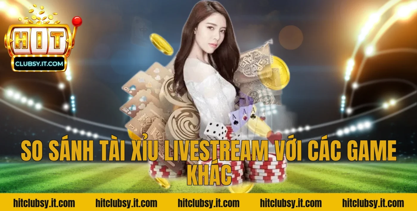 So Sánh Tài Xỉu Livestream Với Các Game Khác