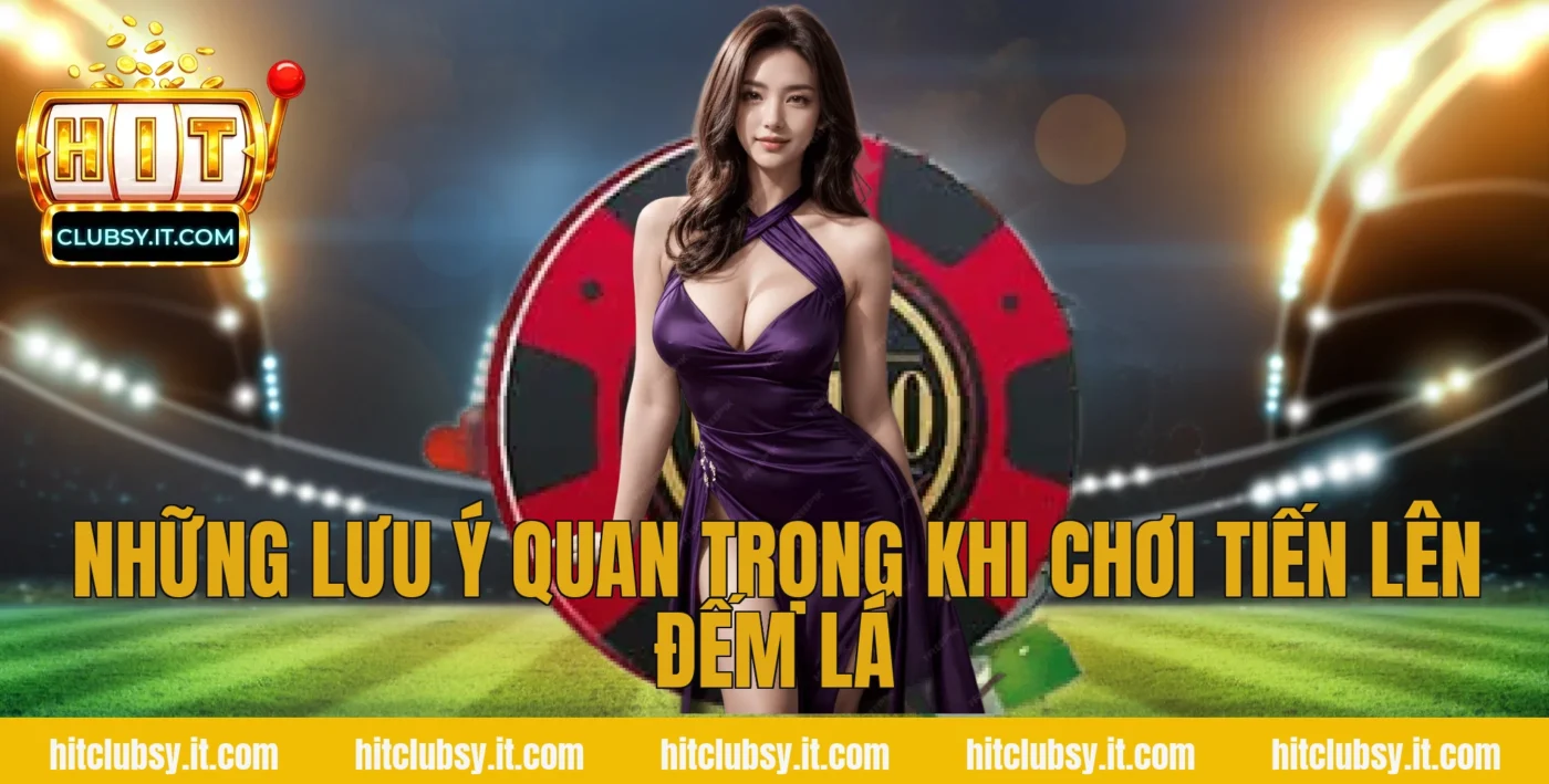 Những lưu ý quan trọng khi chơi tiến lên đếm lá