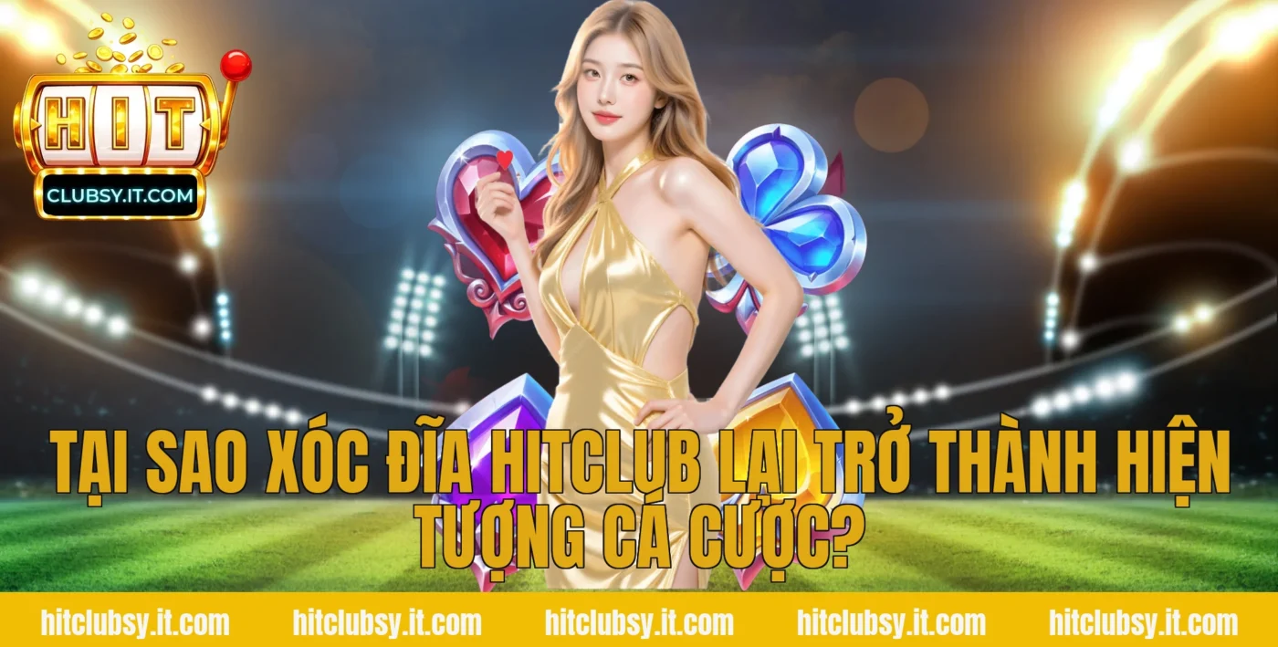 Tại sao Xóc Đĩa Hitclub lại trở thành hiện tượng cá cược?
