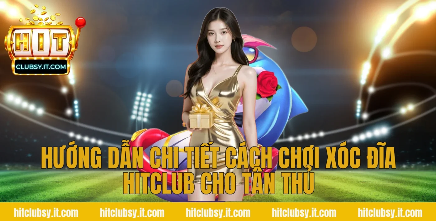 Hướng dẫn chi tiết cách chơi Xóc Đĩa Hitclub cho tân thủ